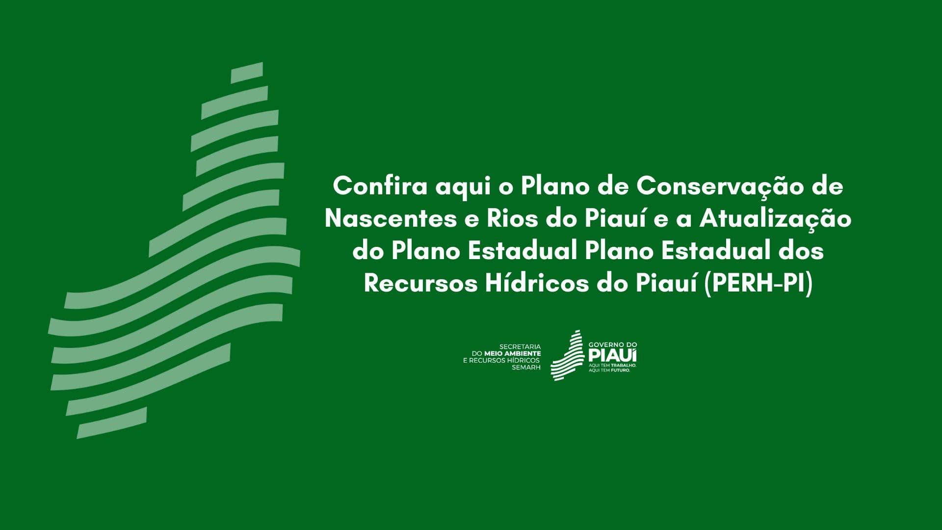 Confira aqui o Plano de Conservação de Nascentes e Rios do Piauí e a Atualização do Plano Estadual Plano Estadual dos Recursos Hídricos do Piauí (PERH-PI)